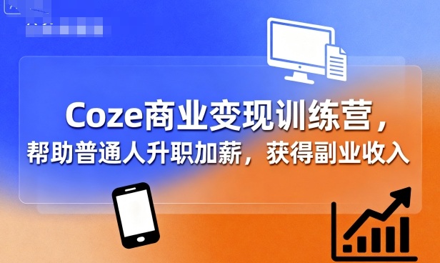 Coze商业变现训练营，帮助普通人升职加薪， 获得副业收入-yicbd