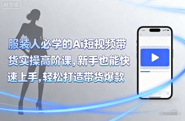 服装人必学的Ai短视频带货实操高阶课，新手也能快速上手，轻松打造带货爆款-yicbd