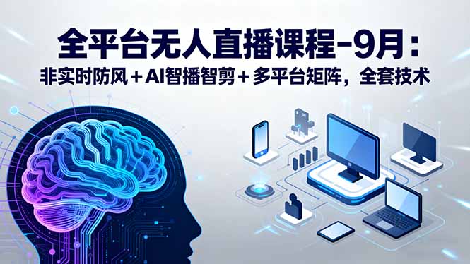 全平台无人直播课程：非实时防风＋AI智播智剪＋多平台矩阵，9月全套技术-yicbd