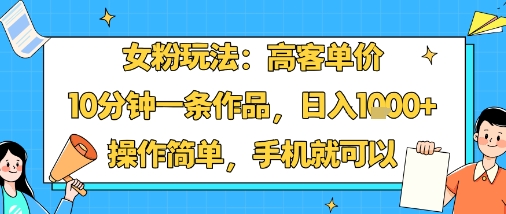 女粉玩法：高客单价，10分钟一条作品，日入1k+操作简单，手机就可以-yicbd
