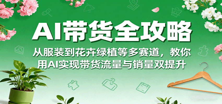 AI带货全攻略，从服装到花卉绿植等多赛道，教你用AI实现带货流量与销量双提升-yicbd