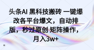 头条AI 黑科技搬砖 一键爆改各平台爆文，自动排版，秒过原创 矩阵操作，月入3w+【揭秘】-yicbd