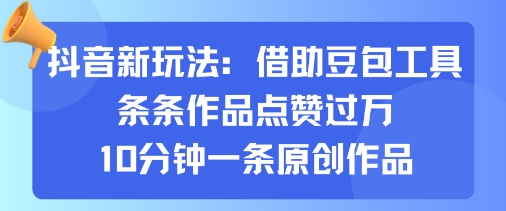 抖音新玩法，借助豆包工具，条条作品点赞过万，10分钟一条原创作品-yicbd