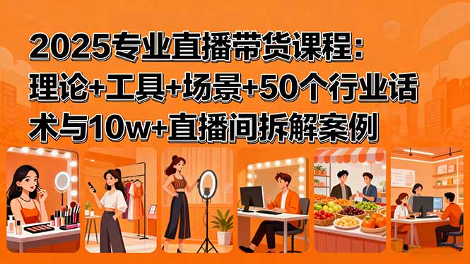 2025专业直播带货课程：理论+工具+场景+50个行业话术与10w+直播间拆解案例-yicbd