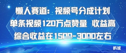 懒人赛道：视频号分成计划单条视频120W点赞量 收益高综合收益在1.5K左右-yicbd