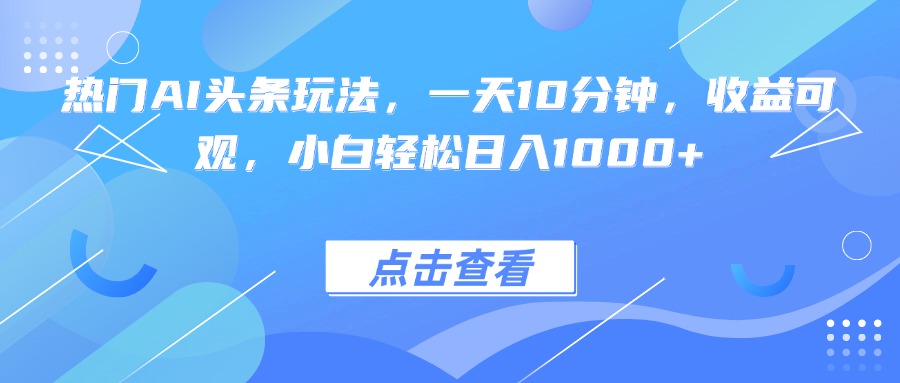 热门AI头条玩法，一天10分钟，收益可观，小白轻松日入1000+-yicbd
