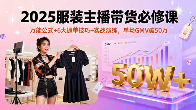 2025服装主播带货必修课，万能公式+6大逼单技巧+实战演练，单场GMV破50万-yicbd