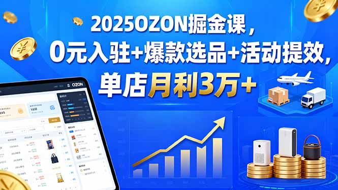 2025OZON掘金课，0元入驻+爆款选品+活动提效，单店月利3万+-yicbd